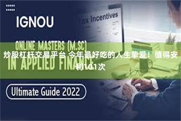 炒股杠杆交易平台 今年最好吃的人生挚爱！值得安利101次