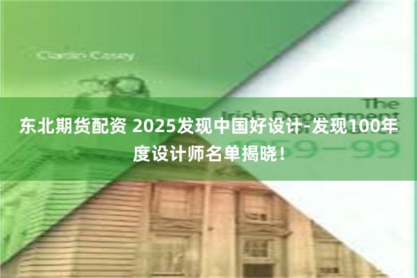 东北期货配资 2025发现中国好设计-发现100年度设计师名单揭晓！