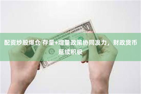 配资炒股爆仓 存量+增量政策协同发力，财政货币延续积极