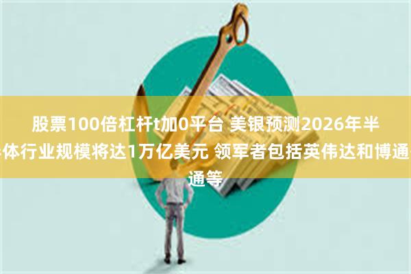 股票100倍杠杆t加0平台 美银预测2026年半导体行业规模将达1万亿美元 领军者包括英伟达和博通等