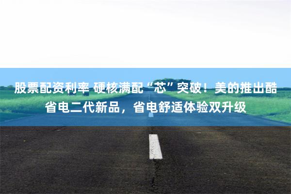 股票配资利率 硬核满配“芯”突破！美的推出酷省电二代新品，省电舒适体验双升级